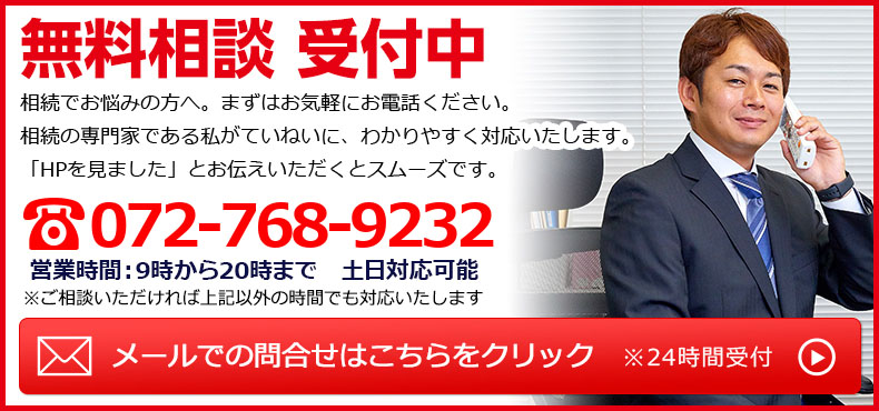 無料相談のご予約受付中！相続でお悩みの方へ。まずはお気軽にお電話ください。「HPを見ました」とお伝えいただくとスムーズです。TEL:072-768-9232／営業時間:9時から20時まで 土日対応可能／メールでの問合せは24時間受付