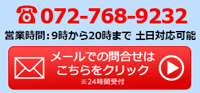 TEL:072-768-9232／営業時間:9時から20時まで 土日対応可能／メールでの問合せは24時間受付