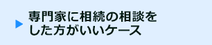 専門家に相続の相談をした方がいいケース
