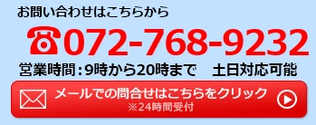 お問い合わせはこちらからTEL:072-768-9232／営業時間:9時から20時まで 土日対応可能／メールでの問合せは24時間受付