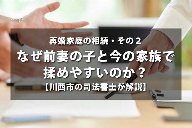 再婚家庭の相続・その２｜なぜ前妻の子と今の家族で揉めやすいのか【川西市の司法書士が解説】